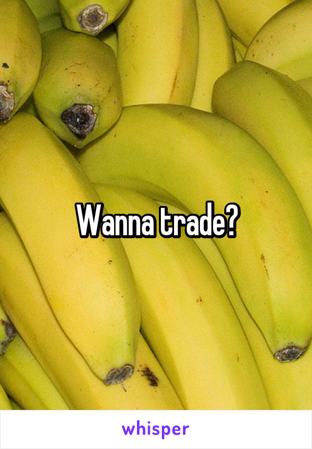Wanna trade?