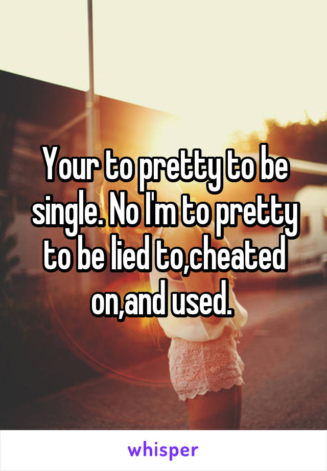 Your to pretty to be single. No I'm to pretty to be lied to,cheated on,and used. 