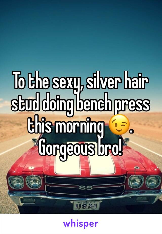 To the sexy, silver hair stud doing bench press this morning 😉. Gorgeous bro!  