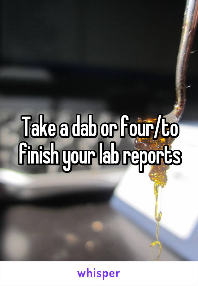 Take a dab or four/to finish your lab reports