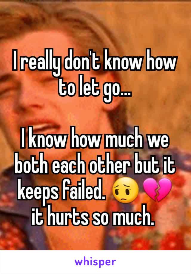 I really don't know how to let go...

I know how much we both each other but it keeps failed. 😔💔 it hurts so much. 