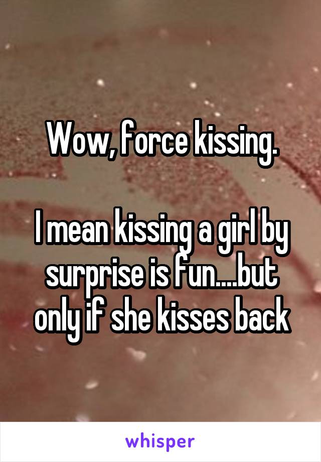 Wow, force kissing.

I mean kissing a girl by surprise is fun....but only if she kisses back