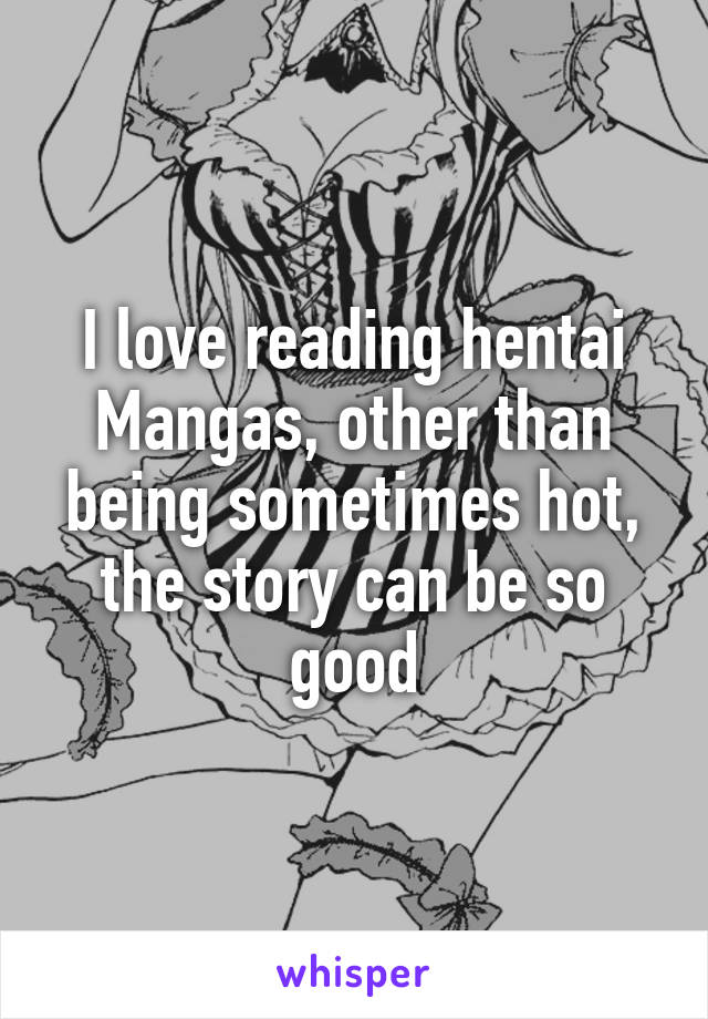 I love reading hentai Mangas, other than being sometimes hot, the story can be so good