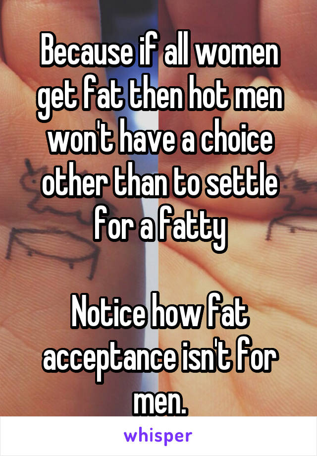 Because if all women get fat then hot men won't have a choice other than to settle for a fatty

Notice how fat acceptance isn't for men.