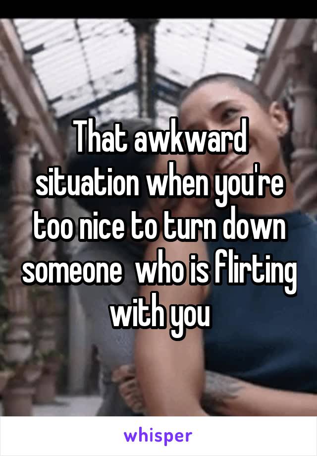 That awkward situation when you're too nice to turn down someone  who is flirting with you