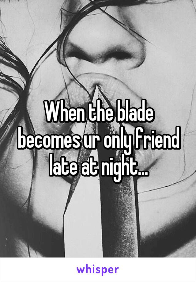 When the blade becomes ur only friend late at night...