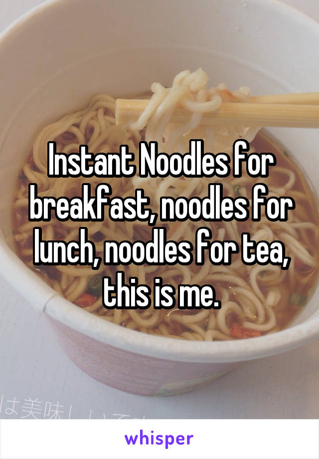 Instant Noodles for breakfast, noodles for lunch, noodles for tea, this is me.
