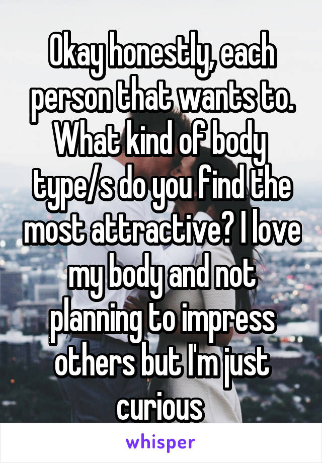Okay honestly, each person that wants to. What kind of body 
type/s do you find the most attractive? I love my body and not planning to impress others but I'm just curious 