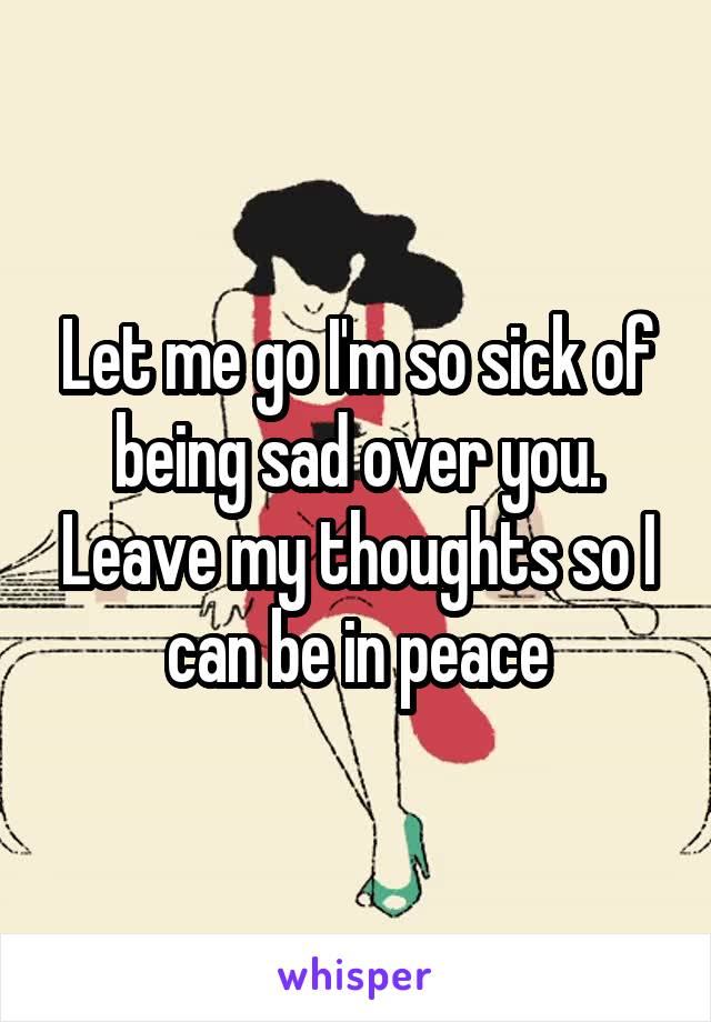 Let me go I'm so sick of being sad over you. Leave my thoughts so I can be in peace