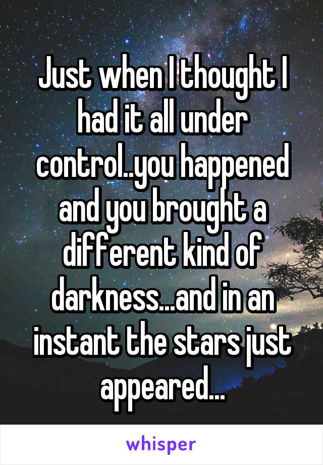 Just when I thought I had it all under control..you happened and you brought a different kind of darkness...and in an instant the stars just appeared...