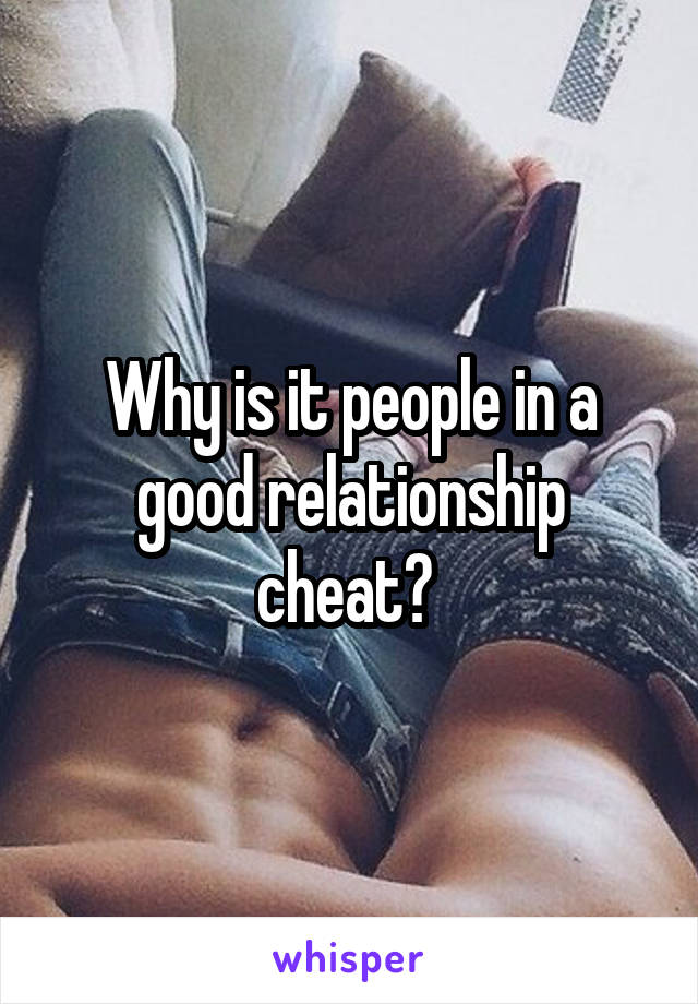 Why is it people in a good relationship cheat? 
