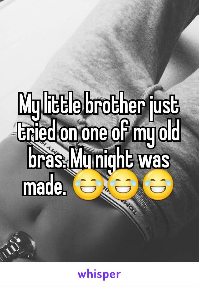 My little brother just tried on one of my old bras. My night was made. 😂😂😂