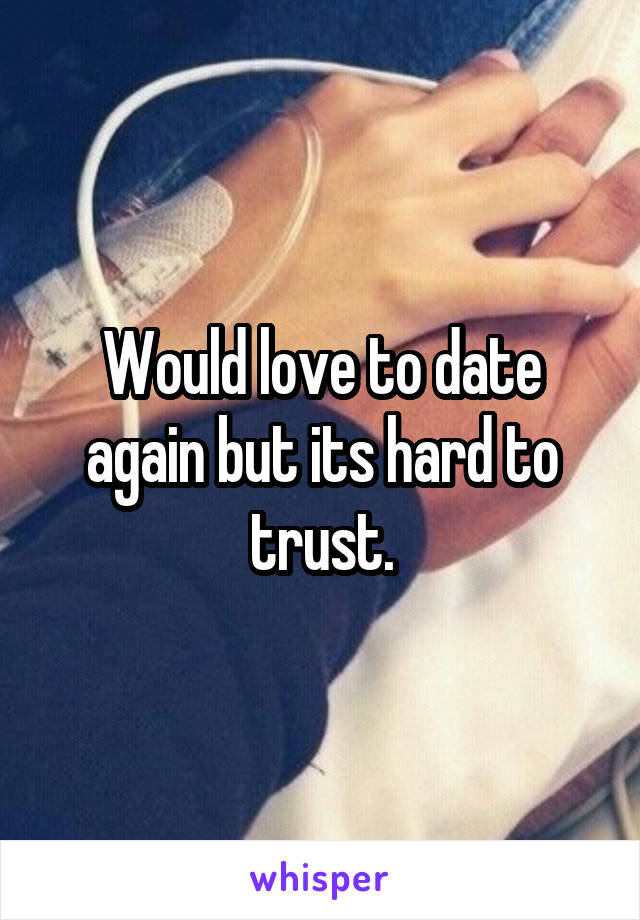 Would love to date again but its hard to trust.