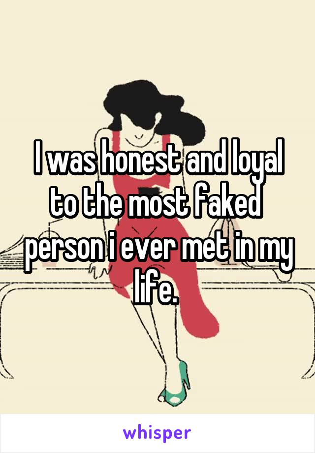 I was honest and loyal to the most faked  person i ever met in my life. 