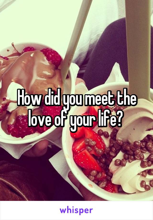 How did you meet the love of your life? 
