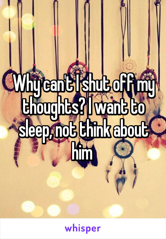 Why can't I shut off my thoughts? I want to sleep, not think about him 