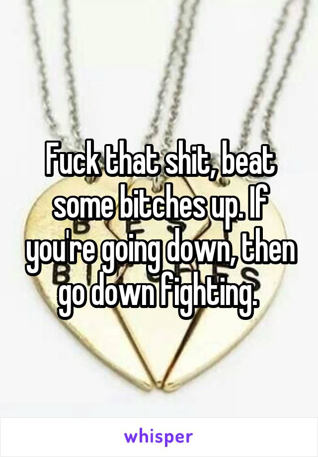 Fuck that shit, beat some bitches up. If you're going down, then go down fighting. 