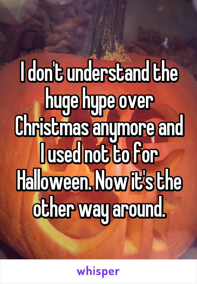 I don't understand the huge hype over Christmas anymore and I used not to for Halloween. Now it's the other way around.