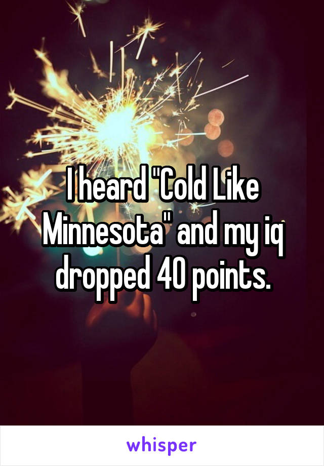 I heard "Cold Like Minnesota" and my iq dropped 40 points.