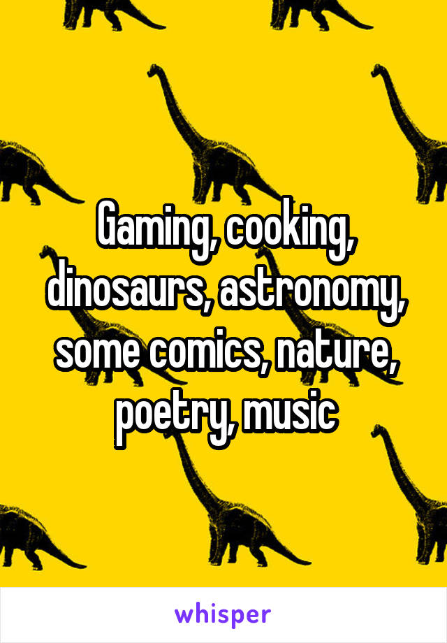 Gaming, cooking, dinosaurs, astronomy, some comics, nature, poetry, music