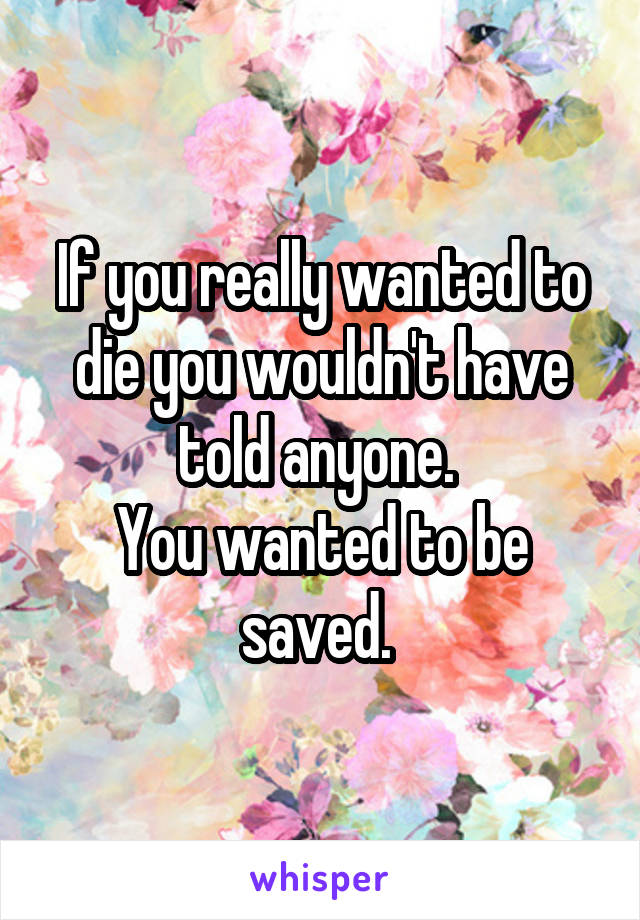 If you really wanted to die you wouldn't have told anyone. 
You wanted to be saved. 