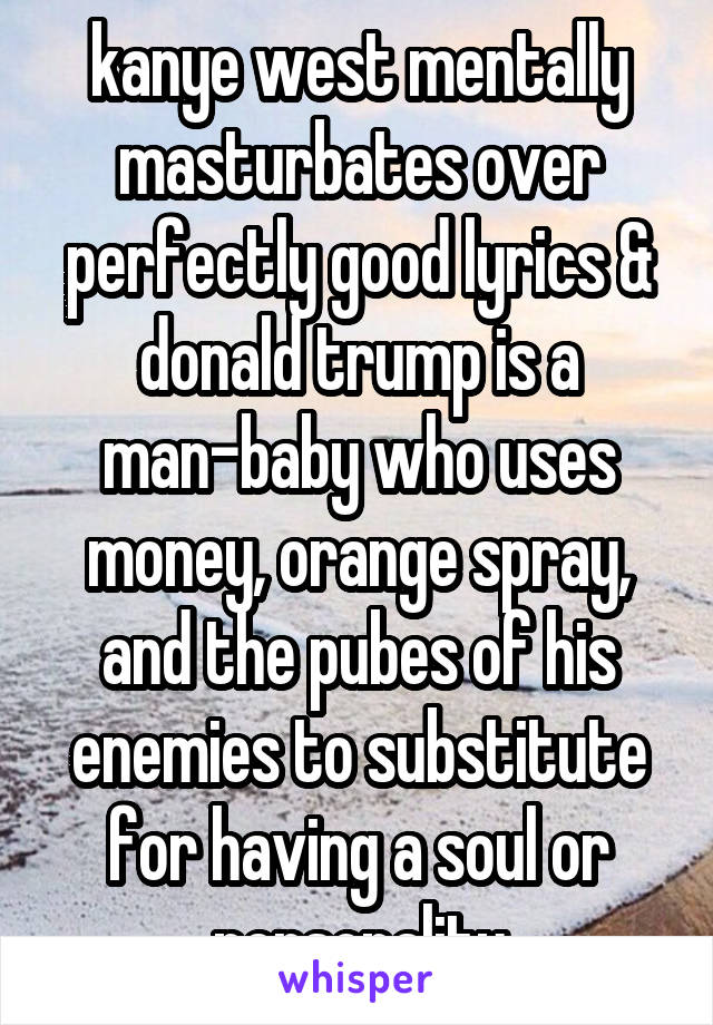 kanye west mentally masturbates over perfectly good lyrics & donald trump is a man-baby who uses money, orange spray, and the pubes of his enemies to substitute for having a soul or personality