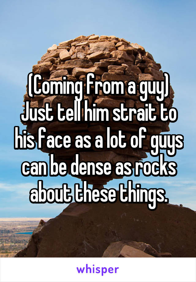 (Coming from a guy) Just tell him strait to his face as a lot of guys can be dense as rocks about these things.