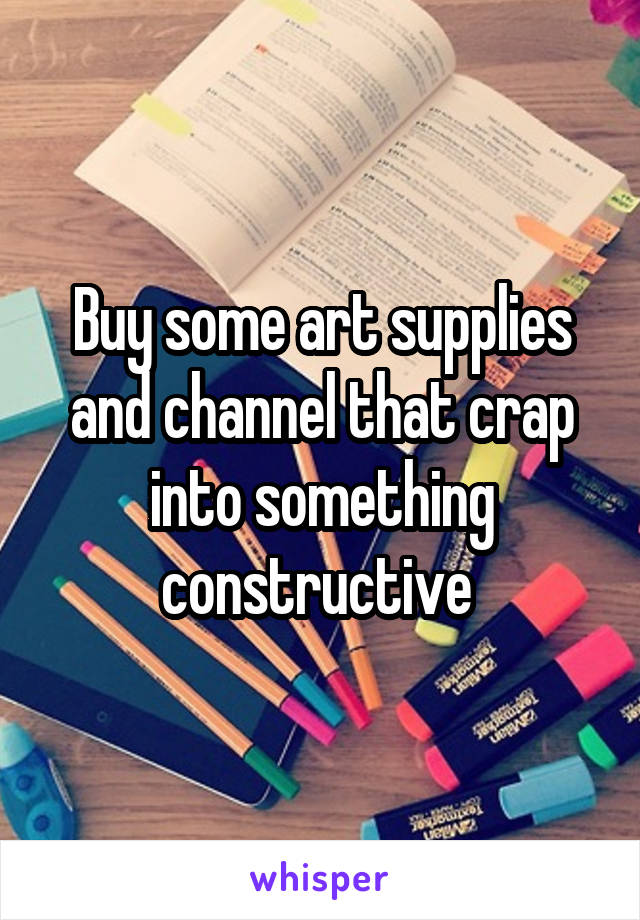 Buy some art supplies and channel that crap into something constructive 