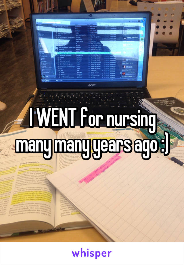 I WENT for nursing many many years ago :)