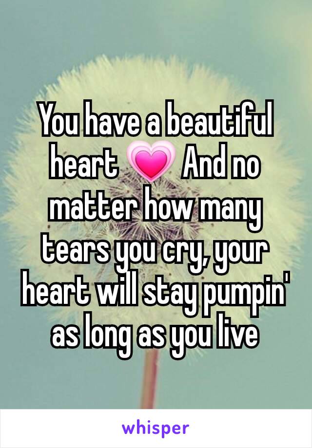 You have a beautiful heart 💗 And no matter how many tears you cry, your heart will stay pumpin' as long as you live
