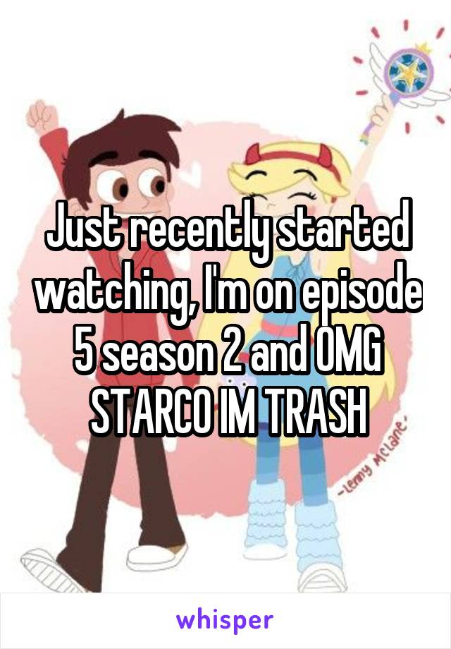 Just recently started watching, I'm on episode 5 season 2 and OMG STARCO IM TRASH