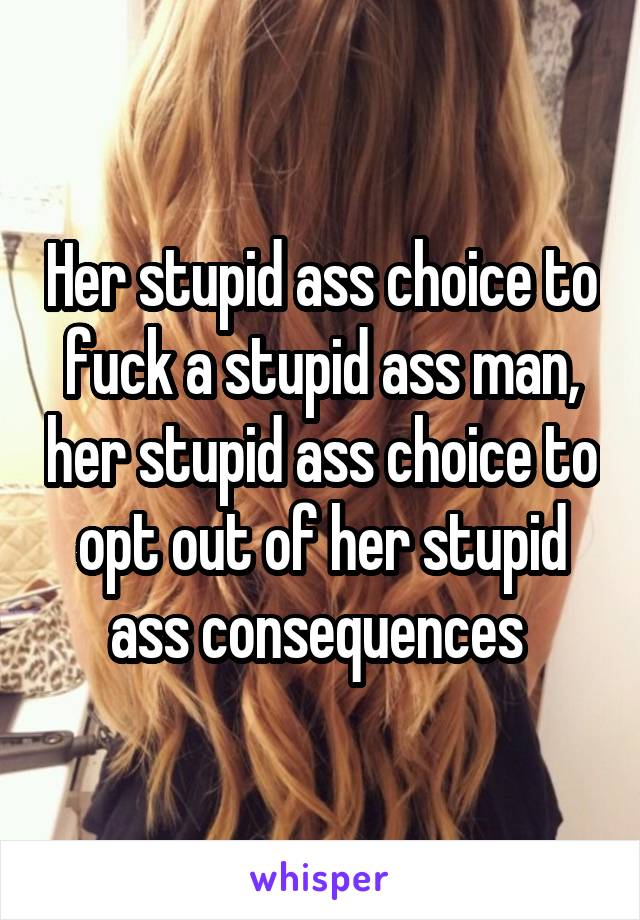 Her stupid ass choice to fuck a stupid ass man, her stupid ass choice to opt out of her stupid ass consequences 