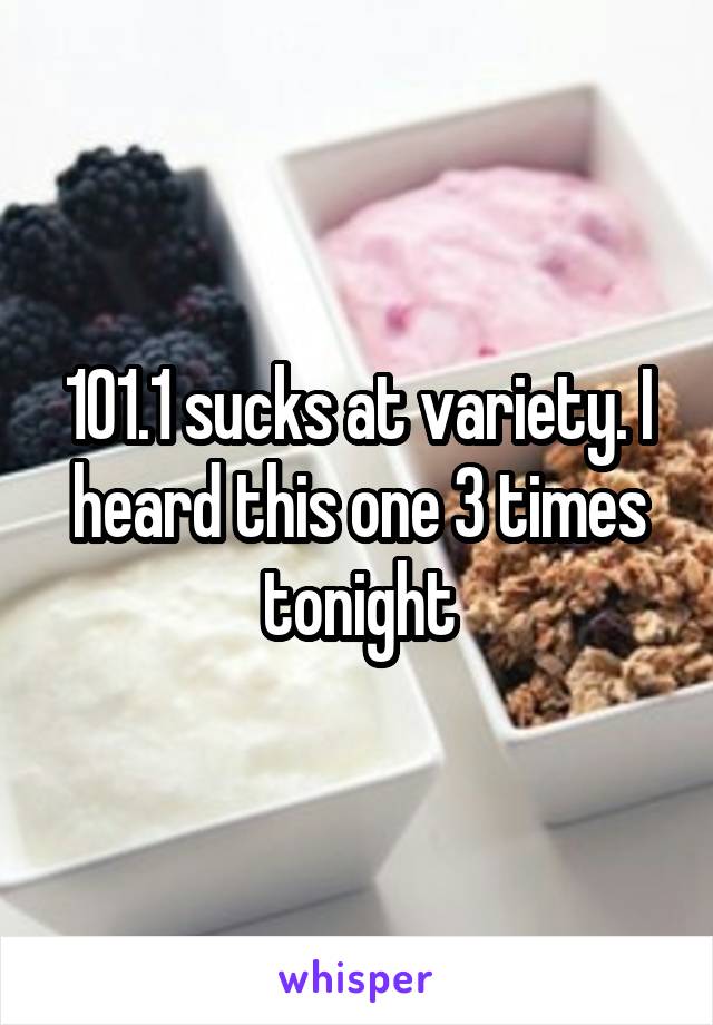 101.1 sucks at variety. I heard this one 3 times tonight