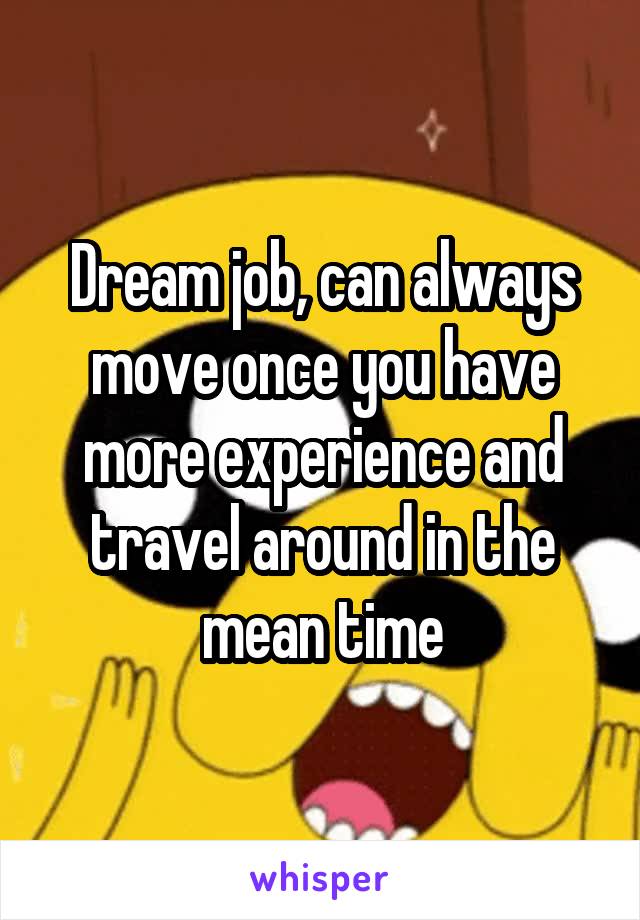 Dream job, can always move once you have more experience and travel around in the mean time