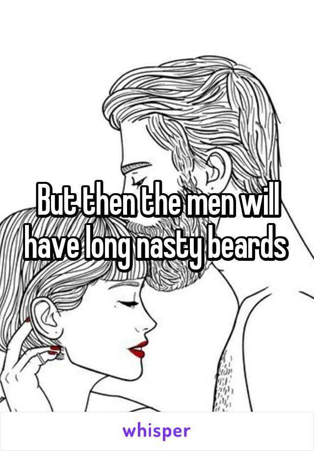 But then the men will have long nasty beards 