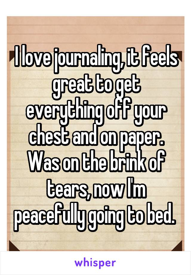 I love journaling, it feels great to get everything off your chest and on paper. Was on the brink of tears, now I'm peacefully going to bed. 