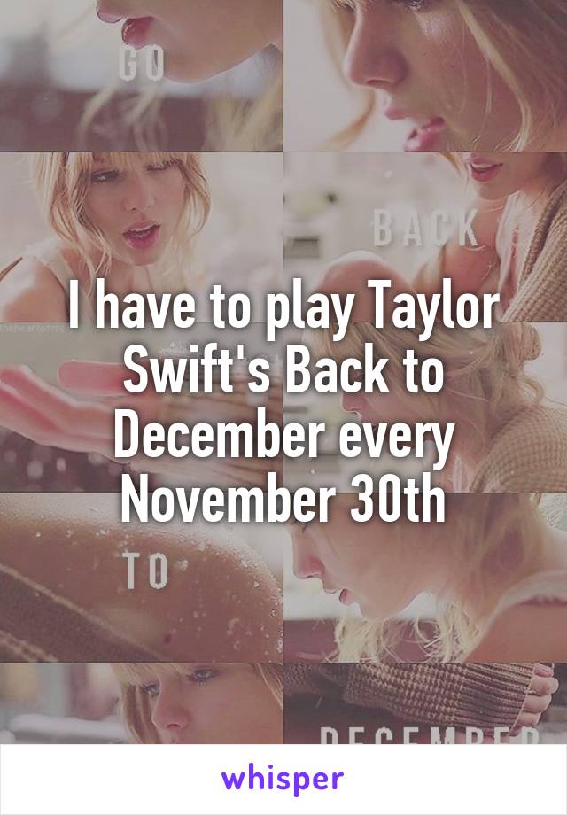 I have to play Taylor Swift's Back to December every November 30th