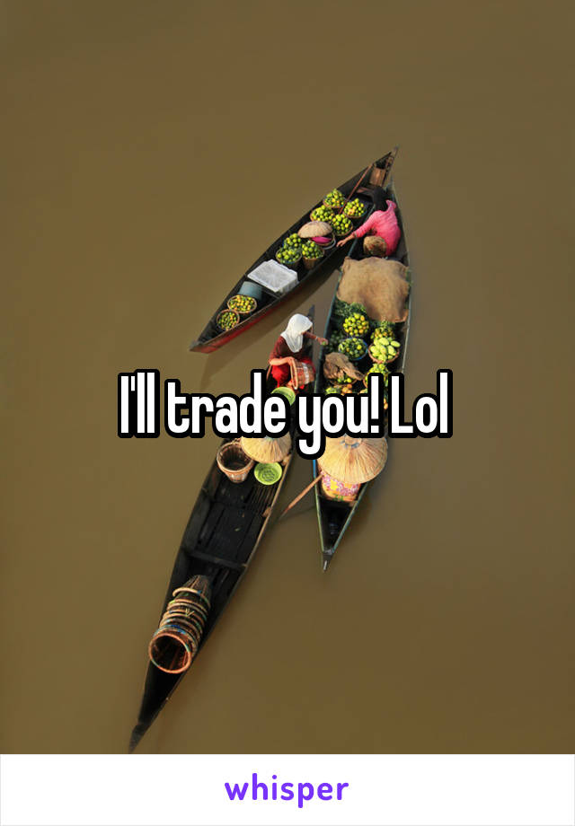 I'll trade you! Lol 