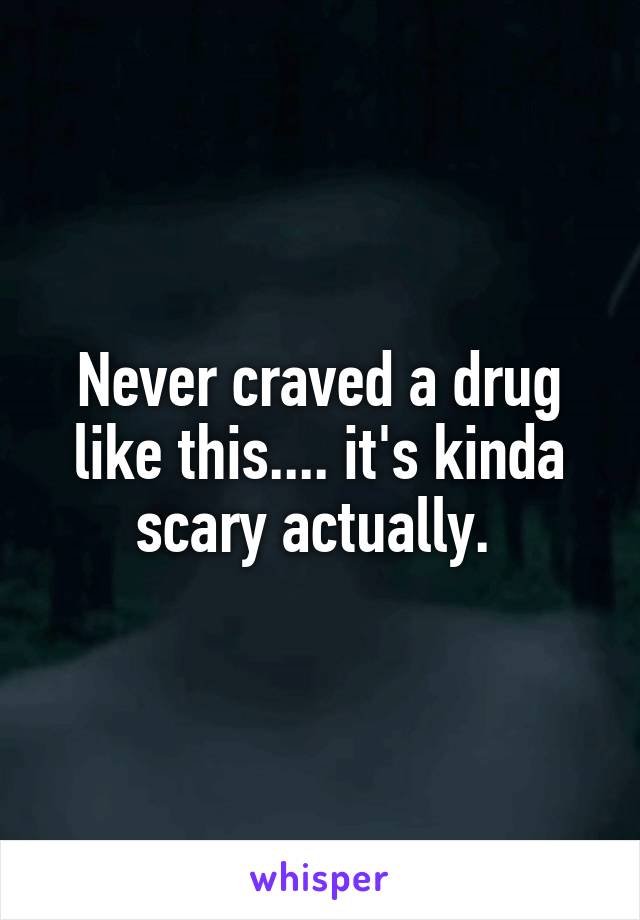 Never craved a drug like this.... it's kinda scary actually. 