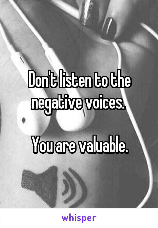 Don't listen to the negative voices. 

You are valuable.