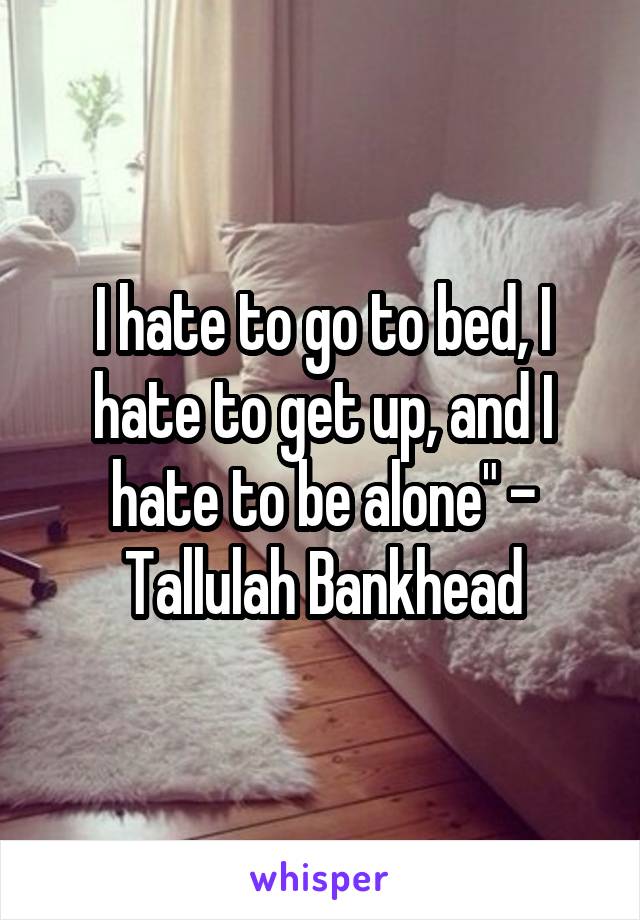 I hate to go to bed, I hate to get up, and I hate to be alone" - Tallulah Bankhead