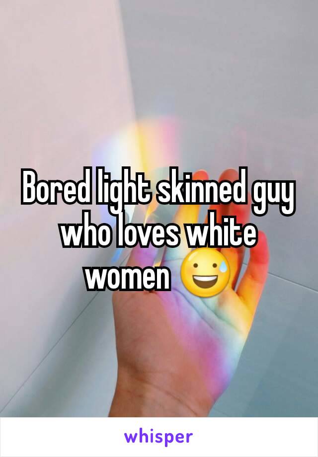 Bored light skinned guy who loves white women 😅