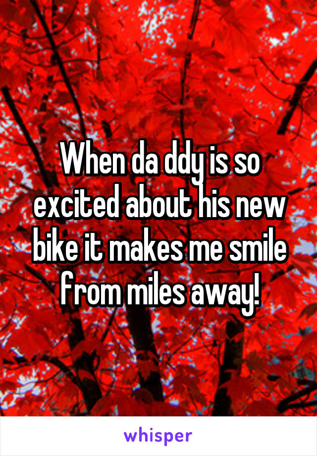 When da ddy is so excited about his new bike it makes me smile from miles away!