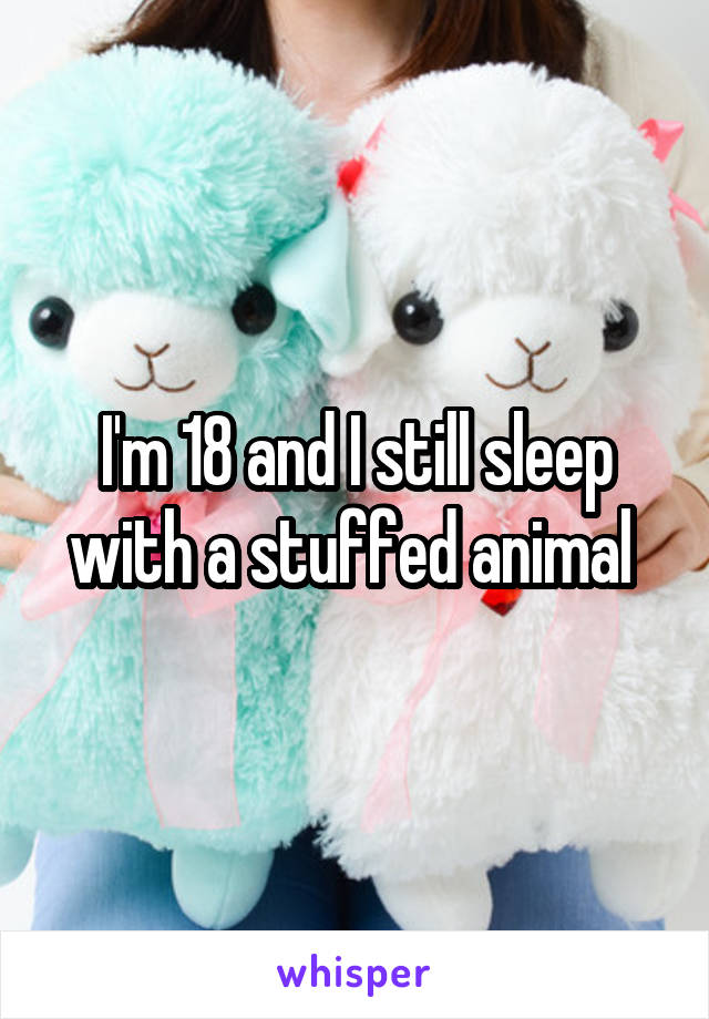 I'm 18 and I still sleep with a stuffed animal 