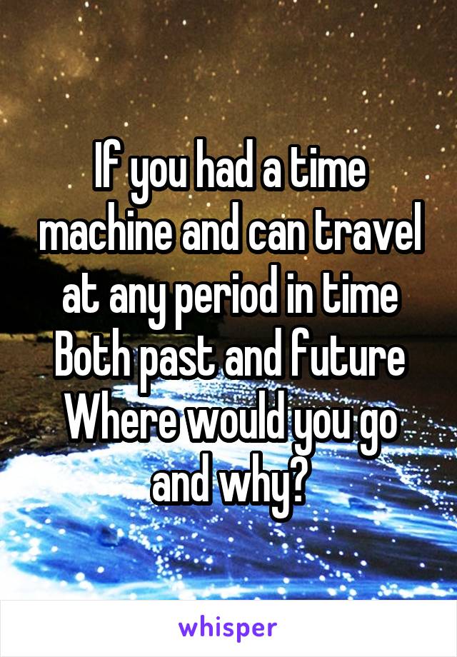 If you had a time machine and can travel at any period in time
Both past and future
Where would you go and why?