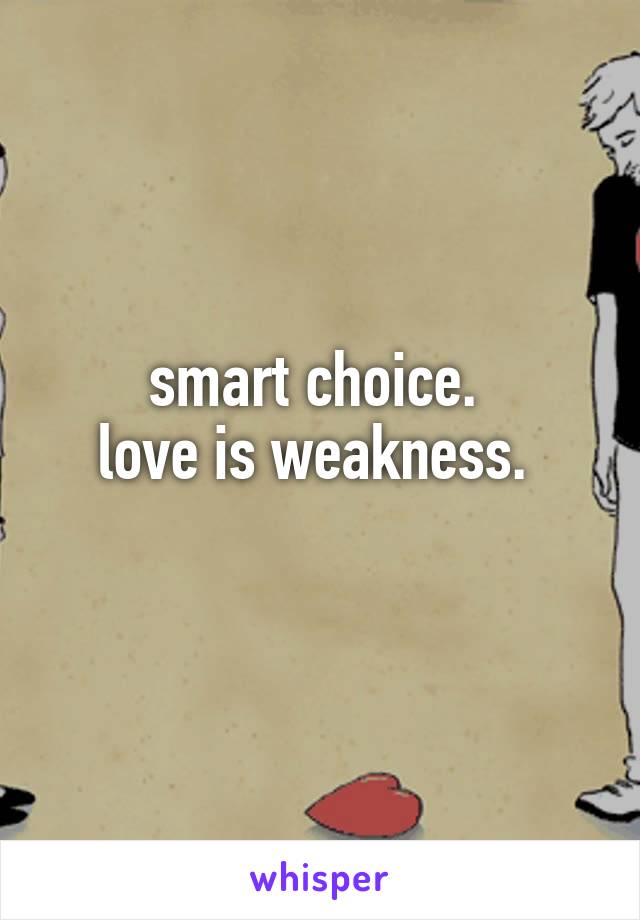 smart choice. 
love is weakness. 
