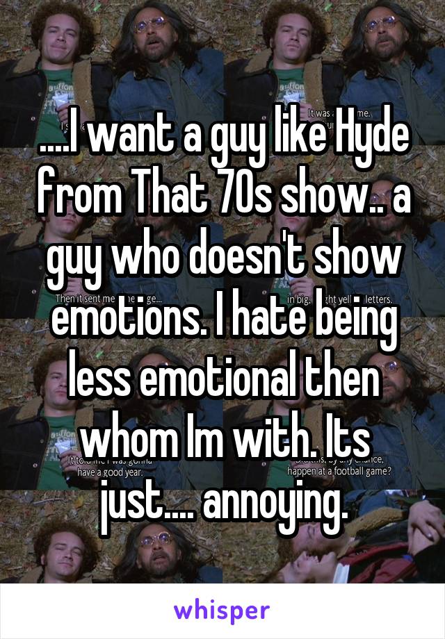 ....I want a guy like Hyde from That 70s show.. a guy who doesn't show emotions. I hate being less emotional then whom Im with. Its just.... annoying.