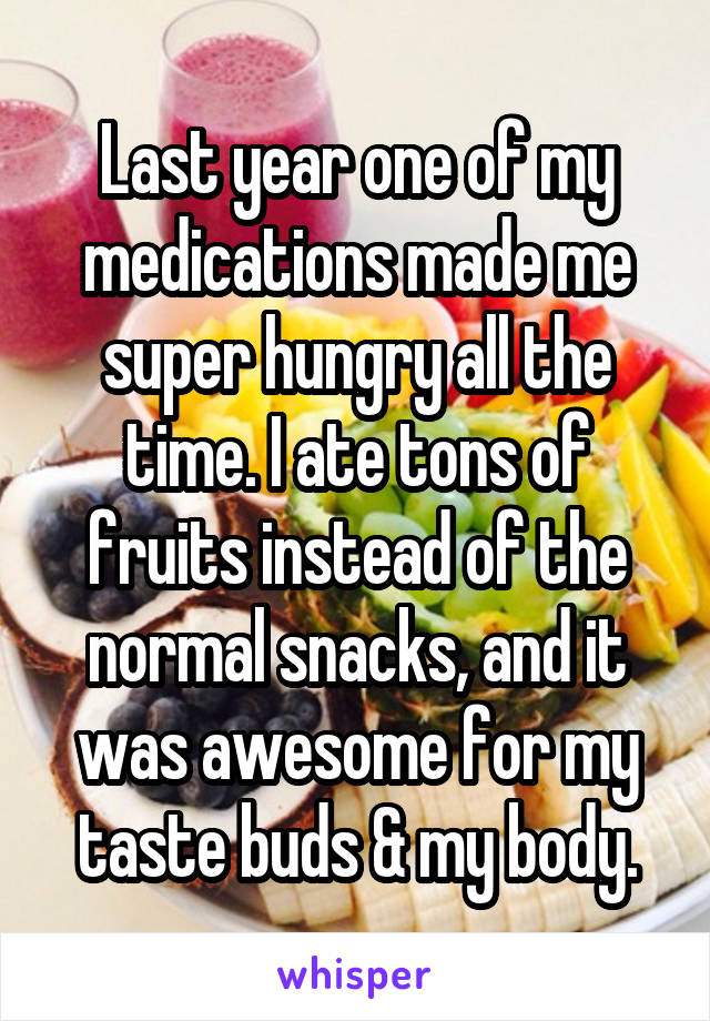Last year one of my medications made me super hungry all the time. I ate tons of fruits instead of the normal snacks, and it was awesome for my taste buds & my body.