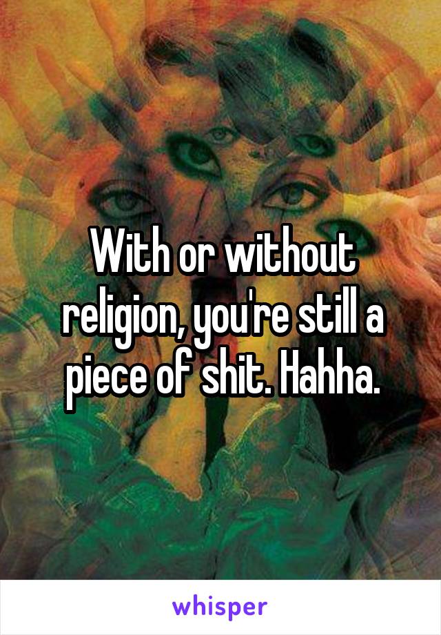 With or without religion, you're still a piece of shit. Hahha.