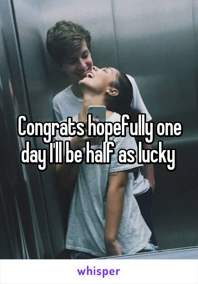 Congrats hopefully one day I'll be half as lucky 